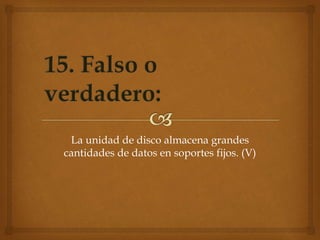 La unidad de disco almacena grandes
cantidades de datos en soportes fijos. (V)
 