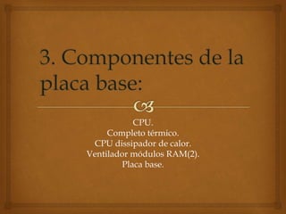 CPU.
Completo térmico.
CPU dissipador de calor.
Ventilador módulos RAM(2).
Placa base.
 