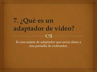 Es una tarjeta de adaptador que envia datos a
una pantalla de ordenador.
 