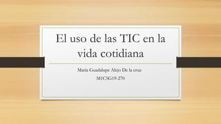 El uso de las TIC en la
vida cotidiana
María Guadalupe Alejo De la cruz
M1C5G19-270
 