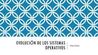 EVOLUCIÓN DE LOS SISTEMAS
OPERATIVOS
Alejo Godoy
 
