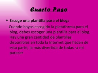 Cuarto Paso Escoge una plantilla para el blog: Cuando hayas escogido la plataforma para el blog, debes escoger una plantilla para el blog. Hay una gran cantidad de plantillas disponibles en toda la Internet que hacen de esta parte, la más divertida de todas -a mi parecer   