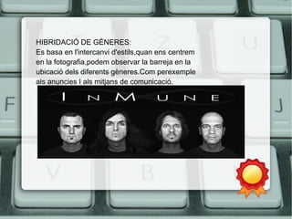 HIBRIDACIÓ DE GÈNERES: 
Es basa en l'intercanvi d'estils,quan ens centrem 
en la fotografia,podem observar la barreja en la 
ubicació dels diferents gèneres.Com perexemple 
als anuncies I als mitjans de comunicació. 
 