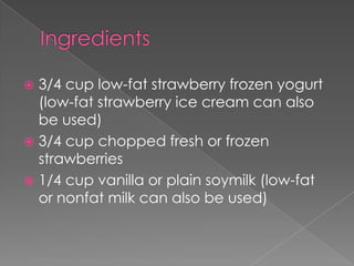  3/4 cup low-fat strawberry frozen yogurt
  (low-fat strawberry ice cream can also
  be used)
 3/4 cup chopped fresh or frozen
  strawberries
 1/4 cup vanilla or plain soymilk (low-fat
  or nonfat milk can also be used)
 