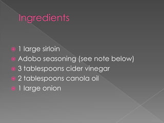  1 large sirloin
 Adobo seasoning (see note below)
 3 tablespoons cider vinegar
 2 tablespoons canola oil
 1 large onion
 