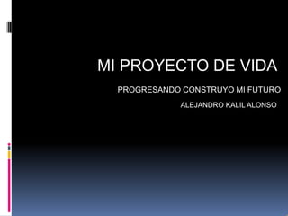 MI PROYECTO DE VIDA PROGRESANDO CONSTRUYO MI FUTURO ALEJANDRO KALIL ALONSO 