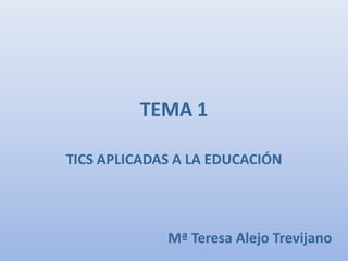 TEMA 1

TICS APLICADAS A LA EDUCACIÓN




             Mª Teresa Alejo Trevijano
 