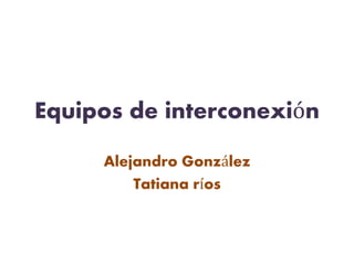 Equipos de interconexión
Alejandro González
Tatiana ríos
 
