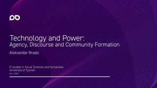 Technology and Power:
Agency, Discourse and Community Formation
IT studies in Social Sciences and Humanities
University of Tyumen
Dec 1 2020
Aleksandar Bradic
 