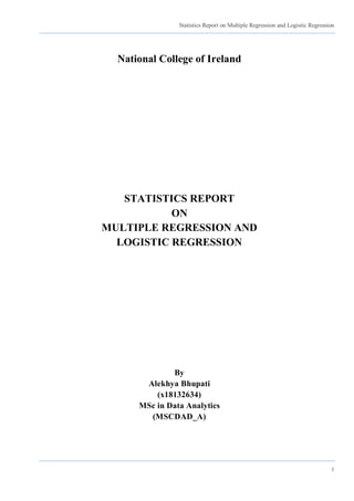 Statistics Report on Multiple Regression and Logistic Regression
1
National College of Ireland
STATISTICS REPORT
ON
MULTIPLE REGRESSION AND
LOGISTIC REGRESSION
By
Alekhya Bhupati
(x18132634)
MSc in Data Analytics
(MSCDAD_A)
 