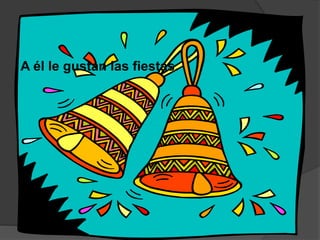 A él le gustan las fiestas.