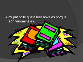 A mi patico le gusta leer novelas porque
son fenominales.