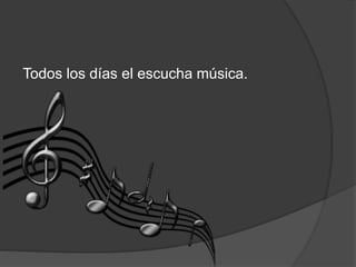 Todos los días el escucha música.