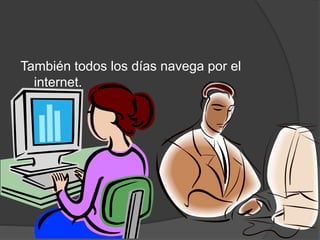 También todos los días navega por el
internet.