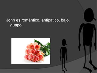 John es romántico, antipatico, bajo,
guapo.
