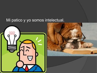 Mi patico y yo somos intelectual.