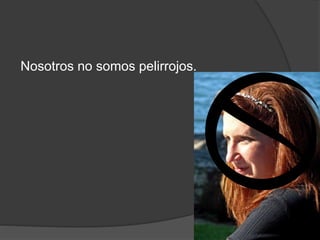 Nosotros no somos pelirrojos.