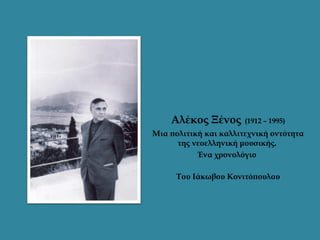 Αλέκος Ξένος       (1912 – 1995)
Μια πολιτική και καλλιτεχνική οντότητα
      της νεοελληνική μουσικής.
           Ένα χρονολόγιο

     Του Ιάκωβου Κονιτόπουλου
 