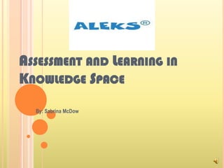 Assessment and Learning in Knowledge Space By: Sabrina McDow 