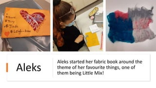 Aleks started her fabric book around the
theme of her favourite things, one of
them being Little Mix!
Aleks
 