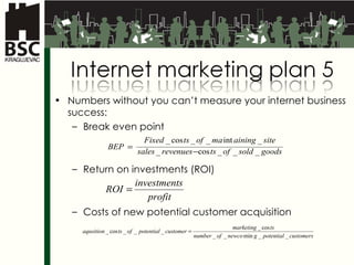 Numbers without you can’t measure your internet business success : Break even point   Return on investments  (ROI) Costs of new potential customer acquisition  