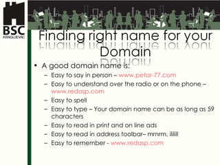 A good domain name is : Easy to say in person  –  www.petar-77.com Easy to understand over the radio or on the phone  –  www.redasp.com   Easy to spell Easy to type  – Your domain   name can be as long as 59 characters Easy to read in print and on line ads Easy to read in address toolbar – mrnrm, ililill Easy to remember  -  www.redasp.com   