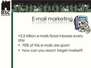 2.5 trillion e-mails flood inboxes every day  70% of this e-mails are  spam how can you reach target market ? 