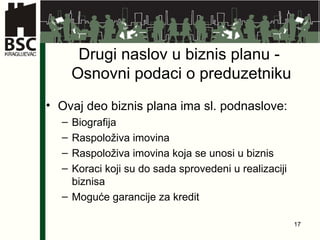 Drugi naslov u biznis planu -  Osnovni podaci o preduzetniku Ovaj deo biznis plana ima sl. podnaslove: Biografija Raspoloživa imovina Raspoloživa imovina koja se unosi u biznis Koraci koji su do sada sprovedeni u realizaciji biznisa  Moguće garancije za kredit 