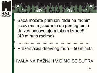 Sada m ožete pristupiti radu na radnim listovima, a ja sam tu da pomognem i da vas posavetujem tokom izrade!!!  (40 minuta radimo) ............................................................ Prezentacija dnevnog rada – 50 minuta HVALA NA PAŽNJI I VIDIMO SE SUTRA 