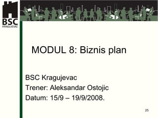 MODUL 8: Biznis plan BSC Kragujevac Trener: Aleksandar Ostojic Datum: 15/9 – 19/9/2008. 