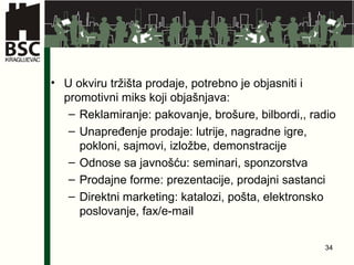 U okviru  tržišta prodaje, potrebno je objasniti i promotivni miks koji objašnjava: Reklamiranje:   pakovanje,   brošure,   bilbordi,,   radio Unapređenje prodaje:   lutrije,   nagradne igre, pokloni, sajmovi, izložbe, demonstracije Odnose sa javnošću:   seminari,   sponzorstva Prodajne forme:   prezentacije,   prodajni sastanci Direktni marketing: katalozi,   pošta,   elektronsko poslovanje,   fax/e-mail 