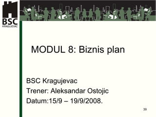 MODUL 8: Biznis plan BSC Kragujevac Trener: Aleksandar Ostojic Datum:15/9 – 19/9/2008. 