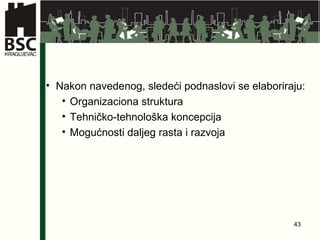 Nakon navedenog, sledeći podnaslovi se elaboriraju: Organizaciona struktura Tehničko-tehnološka koncepcija Mogućnosti daljeg rasta i razvoja 