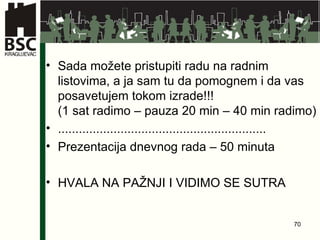 Sada m ožete pristupiti radu na radnim listovima, a ja sam tu da pomognem i da vas posavetujem tokom izrade!!!  ( 1 sat  radimo  – pauza 20 min – 40 min radimo ) ............................................................ Prezentacija dnevnog rada – 50 minuta HVALA NA PAŽNJI I VIDIMO SE SUTRA 