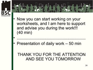 Now you can start working on your worksheets, and I am here to support  and advise you during the work!!!  (40 min) ............................................................ Presentation of daily work – 50 min THANK YOU FOR THE ATTENTION AND SEE YOU TOMORROW 