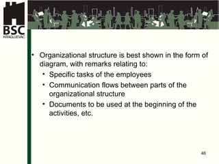 Organiza t iona l  stru c tur e is best shown in the form of diagram, with remarks relating to : Specifi c   tasks of the employees Communication flows between parts of the organizational structure Do c ument s to be used at the beginning of the activities, etc . 