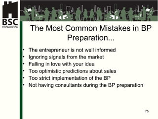The Most Common Mistakes in  BP  Preparation ... The entrepreneur is not well informed Ignoring signals from the market Falling in love with your idea Too optimistic predictions about sales Too strict  implementa tion of the BP Not having consultants during the BP preparation 