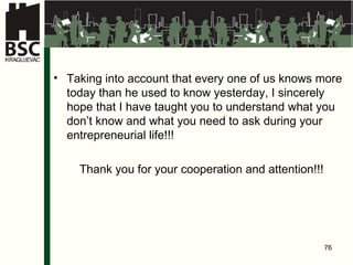 Taking into account that every one of us knows more today than he used to know yesterday, I sincerely hope that I have taught you to understand what you don’t know and what you need to ask during your entrepreneurial life !!! Thank you for your cooperation and attention !!! 