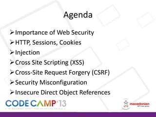 Agenda
Importance of Web Security
HTTP, Sessions, Cookies
Injection
Cross Site Scripting (XSS)
Cross-Site Request Forgery (CSRF)
Security Misconfiguration
Insecure Direct Object References

 