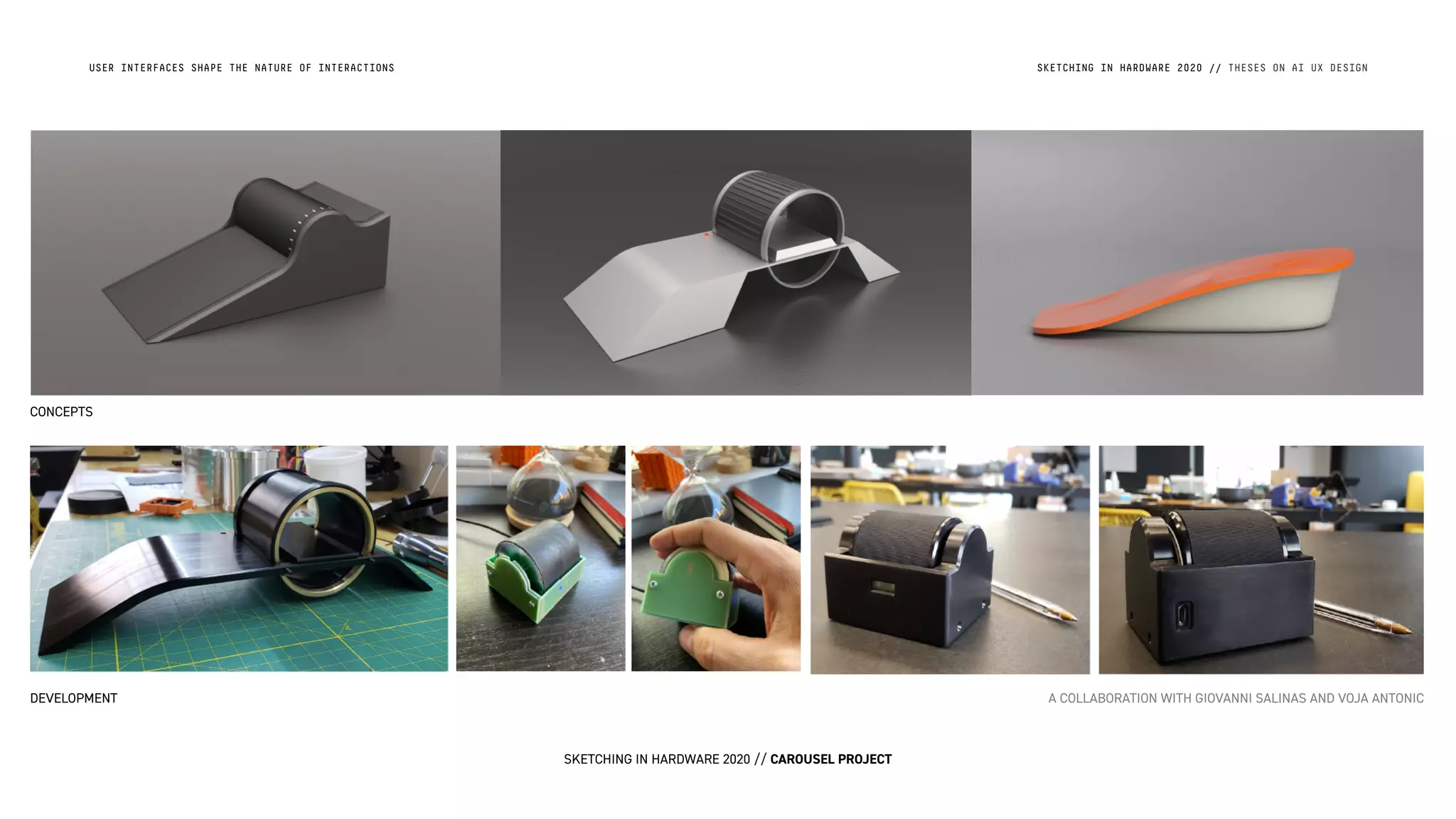 USER INTERFACES SHAPE THE NATURE OF INTERACTIONS SKETCHING IN HARDWARE 2020 // THESES ON AI UX DESIGN
SKETCHING IN HARDWARE 2020 // CAROUSEL PROJECT
CONCEPTS
DEVELOPMENT A COLLABORATION WITH GIOVANNI SALINAS AND VOJA ANTONIC
 
