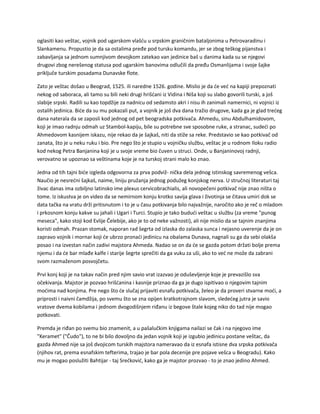 oglasiti kao veštac, vojnik pod ugarskom vlašću u srpskim graničnim bataljonima u Petrovaradinu i
Slankamenu. Propustio je da sa ostalima pređe pod tursku komandu, jer se zbog teškog pijanstva i
zabavljanja sa jednom sumnjivom devojkom zatekao van jedinice baš u danima kada su se njegovi
drugovi zbog nerešenog statusa pod ugarskim banovima odlučili da pređu Osmanlijama i svoje šajke
priključe turskim posadama Dunavske flote.
Zato je veštac došao u Beograd, 1525. ili naredne 1526. godine. Mislio je da će već na kapiji prepoznati
nekog od saboraca, ali tamo su bili neki drugi hrišćani iz Vidina i Niša koji su slabo govorili turski, a još
slabije srpski. Radili su kao topdžije za nadnicu od sedamsto akri i nisu ih zanimali namernici, ni vojnici iz
ostalih jedinica. Biće da su mu pokazali put, a vojnik je još dva dana tražio drugove, kada ga je glad trećeg
dana naterala da se zaposli kod jednog od pet beogradska potkivača. Ahmedu, sinu Abdulhamidovom,
koji je imao radnju odmah uz Stambol-kapiju, bile su potrebne sve sposobne ruke, a stranac, sudeći po
Ahmedovom kasnijem iskazu, nije rekao da je šajkaš, niti da stiže sa reke. Predstavio se kao potkivač od
zanata, što je u neku ruku i bio. Pre nego što je stupio u vojničku službu, veštac je u rodnom Iloku radio
kod nekog Petra Banjanina koji je u svoje vreme bio čuven u struci. Onde, u Banjaninovoj radnji,
verovatno se upoznao sa veštinama koje je na turskoj strani malo ko znao.
Jedna od tih tajni biće izgleda odgovorna za prva podviž- nička dela jednog istinskog savremenog vešca.
Naučio je nesrećni šajkaš, naime, liniju pružanja jednog podužeg konjskog nerva. U stručnoj literaturi taj
živac danas ima ozbiljno latinsko ime plexus cervicobrachialis, ali novopečeni potkivač nije znao ništa o
tome. Iz iskustva je on video da se nemirnom konju krotko savija glava i životinja se čitava umiri dok se
data tačka na vratu drži pritisnutom i to je u času potkivanja bilo najvažnije, naročito ako je reč o mladom
i prkosnom konju kakve su jahali i Ugari i Turci. Stupio je tako budući veštac u službu (za vreme "punog
meseca", kako stoji kod Evlije Čelebije, ako je to od neke važnosti), ali nije mislio da se tajnim znanjima
koristi odmah. Prazan stomak, naporan rad šegrta od izlaska do zalaska sunca i nejasno uverenje da je on
zapravo vojnik i mornar koji će ubrzo pronaći jedinicu na obalama Dunava, nagnali su ga da sebi olakša
posao i na izvestan način zadivi majstora Ahmeda. Nadao se on da će se gazda potom držati bolje prema
njemu i da će bar mlađe kalfe i starije šegrte sprečiti da ga vuku za uši, ako to već ne može da zabrani
svom razmaženom posvojčetu.
Prvi konj koji je na takav način pred njim savio vrat izazvao je oduševljenje koje je prevazišlo sva
očekivanja. Majstor je pozvao hrišćanina i kasnije priznao da ga je dugo ispitivao o njegovim tajnim
moćima nad konjima. Pre nego što će slučaj prijaviti esnafu potkivača, želeo je da proveri stvarne moći, a
priprosti i naivni čamdžija, po svemu što se zna opijen kratkotrajnom slavom, sledećeg jutra je savio
vratove dvema kobilama i jednom dvogodišnjem riđanu iz begove štale kojeg niko do tad nije mogao
potkovati.
Premda je riđan po svemu bio znamenit, a u pašalučkim knjigama nailazi se čak i na njegovo ime
"Keramet" ("Čudo"), to ne bi bilo dovoljno da jedan vojnik koji je izgubio jedinicu postane veštac, da
gazda Ahmed nije sa još dvojicom turskih majstora nameravao da iz esnafa istisne dva srpska potkivača
(njihov rat, prema esnafskim tefterima, trajao je bar pola decenije pre pojave vešca u Beogradu). Kako
mu je mogao poslužiti Bahtijar - taj Srećković, kako ga je majstor prozvao - to je znao jedino Ahmed.
 