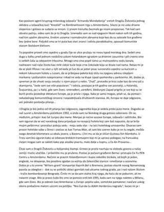 Kao poslovni agent krupnog milanskog izdavača "Armanda Mondadorija" sretoh Dragišu Živkovića jednog
oktobra u izdavačkoj kući "Kreatief" na Rembrantovom trgu u Amsterdamu. Silazio je niz uske drvene
stepenice i gotovo se sudario sa mnom. U prvom trenutku bezmalo ga nisam prepoznao. Tek kad sam
obratio pažnju, video sam da je to Dragiša. Iznenadio sam se nad njegovim likom nakon svih tih godina,
nad tim upalim obrazima, širokim usnama i razmaknutim obrvama koje kao da su zatezale lice građeno
bez ijedne bore. Poljubili smo se tri puta kao stari znanci i odista paradoksalno, opsovali komuniste
starom školskom kletvom.
To popodne proveli smo zajedno u gradu čije se ulice pružaju na nivou ispod morskog dna. Sedeli smo
dugo u kafeu pred jednom neobično uskom holandskom zgradom sa drvenim zasunima i pili crveno vino
iz velikih čaša sa zdepastim trbusima. Mnogo smo vina popili tamo uz mutnozelenu vodu kanala,
nadneseni nad naše živote kao mrki zidovi kuće boje crne čokolade koja se dizala nad nama. Rekao mi je
da se plaši liftova i ne ulazi u njih od kada je čuo da se jedan pisac sunovratio zajedno sa kućicom u
nekom luksuznom hotelu u Lozani, da se pribojava paketa koji stižu na njegovu adresu izlepljeni
markama i poštanskim nalepnicama i nikad ne seda na klupe ispod spomenika u parkovima. Ali, dodao je,
spreman je da uhvati svoju zvezdu i s njom pojuri u nebo. "Znaš", procedio je kroz zube kao da smo još u
skamijama, "ovde sam sve više popularan." I odista, postajao je tih godina sve poznatiji, u Holandiji,
Švajcarskoj, pa i u Italiji, gde sam živeo. Iznenađeni, uvređeni, bledunjavi Zapad prigrlio je sve koji su se
borili protiv poslednje diktature Evrope, pa je privio i njega. Kako je samo mogao, pitah se, da pomazi i
nekadašnjeg komunističkog cenzora i raspodeljivača društvenih stanova. Ali, Evropa ne daje odgovore,
već jednako postavlja pitanja...
I Dragiša je bio jedno od tih pitanja bez odgovora, zagonetka koja je sedela preko puta mene. Dogodio se
naš susret u Amsterdamu početkom 1992, a onda sam na školskog druga gotovo zaboravio. On se,
međutim, pritajio i kao tat šunjao oko mene. Menjao je noćne vozove Evrope, izdavače i zaštitnike. Bio
sam siguran da se već narednog dana prijavljuje na recepciji hotela koji sam baš napustio, da se briše
mojim peškirima i pronalazi pokoju sedu - moju sedu vlas - na ivici hotelskog umivaonika. Otvarao sam
prozor hotelske sobe u Strezi i osećao se kao Tomas Man, ali sam bio uveren kako je on tu negde, možda
svega desetak kilometara uz obalu jezera, u Bavenu, i čini mu se da je sličan Gustavu fon Ašenbahu. U
Trstu sam bio siguran kako se odvezao brdskim tramvajem koji mi je upravo pobegao; na francuskoj
rivijeri mogao sam se zakleti kako pije alzaško pivo tu, malo dalje u kopnu, u Ex-An-Provansu...
Čitao sam o Dragiši Živkoviću u italijanskoj štampi. Grmeo je protiv nasrtaja na slobodu govora u našoj
zemlji i tražio utočište. I pribežište mu je pruženo. Postao je počasni građanin Berna i pristupio Ex-Yu PEN
Centru u Amsterdamu. Načinio se pravim Holanđaninom i kupio nekoliko bicikala, od kojih je jedan,
engleski, na sklapanje, bio posebno zgodan za vožnju do železničke stanice i smeštanje u vozovima.
Dobio je u to vreme "Writers grant" kompanije Hajnrih Bel iz Bremena, postao vlasnik novog Nansenovog
pasoša za izbeglice i - dok su se politički oblaci gomilali nad ulicama rodnog grada, pa i nad našom školom
- tražio bombardovanje Beograda. Činilo mi se da sam stalno kraj njega, da hoću da se pobunim, ali ne
nalazim snage. Bilo je pravo čudo što smo se ponovo sreli tek 1995, kada sam na njega naleteo u Milanu,
gde sam živeo. Bio je odeven kao Amerikanac u Evropi: pepita-sako, somotske pantalone i naočare uskog
okvira prebačene malom uzicom iza potiljka. "Nisi čuo da ću dobiti Herderovu nagradu", kazao mi je i
 