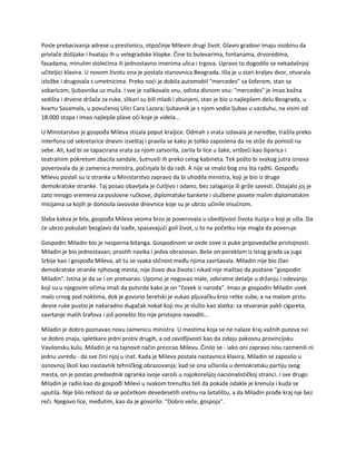 Posle prebacivanja adrese u prestonicu, otpočinje Milevin drugi život. Glavni gradovi imaju osobinu da
privlače došljake i hvataju ih u velegradske klopke. Čine to bulevarima, fontanama, drvoredima,
fasadama, minulim stolećima ili jednostavno imenima ulica i trgova. Upravo to dogodilo se nekadašnjoj
učiteljici klavira. U novom životu ona je postala stanovnica Beograda. Išla je u stari kraljev dvor, otvarala
izložbe i drugovala s umetnicima. Preko noći je dobila automobil "mercedes" sa šoferom, stan sa
sobaricom, ljubavnika uz muža. I sve je nalikovalo snu, odista divnom snu: "mercedes" je imao kožna
sedišta i drvene držače za ruke, slikari su bili mladi i zbunjeni, stan je bio u najlepšem delu Beograda, u
kvartu Savamala, u povučenoj Ulici Cara Lazara; ljubavnik je s njom vodio ljubav u vazduhu, na visini od
18.000 stopa i imao najlepše plave oči koje je videla...
U Ministarstvo je gospođa Mileva stizala poput kraljice. Odmah s vrata izdavala je naredbe, tražila preko
interfona od sekretarice dnevni izveštaj i pravila se kako je toliko zaposlena da ne stiže da pomisli na
sebe. Ali, kad bi se tapacirana vrata za njom zatvorila, zarila bi lice u šake, vrišteći kao šiparica i
teatralnim pokretom zbacila sandale, šutnuvši ih preko celog kabineta. Tek pošto bi svakog jutra iznova
poverovala da je zamenica ministra, počinjala bi da radi. A nije se imalo bog zna šta raditi. Gospođu
Milevu poslali su iz stranke u Ministarstvo zapravo da bi uhodila ministra, koji je bio iz druge
demokratske stranke. Taj posao obavljala je ćutljivo i odano, bez zalaganja ili griže savesti. Ostajalo joj je
zato mnogo vremena za poslovne ručkove, diplomatske bankete i službene posete malim diplomatskim
misijama sa kojih je donosila lavovske dnevnice koje su je ubrzo učinile imućnom.
Slaba kakva je bila, gospođa Mileva veoma brzo je poverovala u ubedljivost života iluzija u koji je ušla. Da
će ubrzo pokušati bezglavo da izađe, spasavajući goli život, u to na početku nije mogla da poveruje.
Gospodin Miladin bio je nesporna bitanga. Gospodinom se ovde zove iz puke pripovedačke pristojnosti.
Miladin je bio jednostavan, prostih navika i jedva obrazovan. Beše on poreklom iz istog grada sa juga
Srbije kao i gospođa Mileva, ali tu se svaka sličnost među njima završavala. Miladin nije bio član
demokratske stranke njihovog mesta, nije živeo dva života i nikad nije maštao da postane "gospodin
Miladin". Istina je da se i on pretvarao. Uporno je negovao male, odvratne detalje u držanju i odevanju
koji su u njegovim očima imali da potvrde kako je on "čovek iz naroda". Imao je gospodin Miladin uvek
malo crnog pod noktima, dok je govorio šeretski je vukao pljuvačku kroz retke zube, a na malom prstu
desne ruke pustio je nakaradno dugačak nokat koji mu je služio kao alatka: za otvaranje pakli cigareta,
zavrtanje malih šrafova i još ponešto što nije pristojno navoditi...
Miladin je dobro poznavao novu zamenicu ministra. U mestima koja se ne nalaze kraj važnih puteva svi
se dobro znaju, spletkare jedni protiv drugih, a od zavidljivosti kao da zidaju pakosnu provincijsku
Vavilonsku kulu. Miladin je na tajnovit način prezirao Milevu. Činilo se - iako oni zapravo nisu razmenili ni
jednu uvredu - da sve čini njoj u inat. Kada je Mileva postala nastavnica klavira, Miladin se zaposlio u
osnovnoj školi kao nastavnik tehničkog obrazovanja; kad se ona učlanila u demokratsku partiju svog
mesta, on je postao predsednik ogranka svoje varoši u najokorelijoj nacionalističkoj stranci. I sve drugo
Miladin je radio kao da gospođi Milevi u svakom trenutku želi da pokaže odakle je krenula i kuda se
uputila. Nije bilo retkost da se početkom devedesetih sretnu na šetalištu, a da Miladin prođe kraj nje bez
reči. Njegovo lice, međutim, kao da je govorilo: "Dobro veče, gospoja".
 