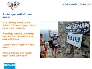 aleksandar is back A change will do me good!  Ole Stougaard..and what I found important in a new coach. Reality check..reality sucks but dreams are not stabile. Check your ego at the door.  When highs are high and lows are low 