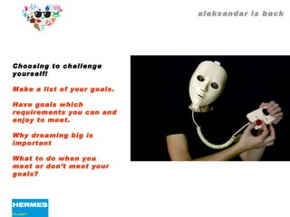 aleksandar is back Choosing to challenge yourself! Make a list of your goals. Have goals which requirements you can and enjoy to meet. Why dreaming big is important What to do when you meet or don’t meet your goals? 