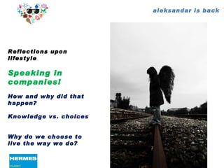 aleksandar is back Reflections upon lifestyle Speaking in companies! How and why did that happen? Knowledge vs. choices  Why do we choose to live the way we do? 