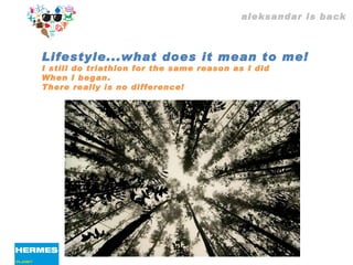 aleksandar is back Lifestyle...what does it mean to me! I still do triathlon for the same reason as I did  When I began. There really is no difference! 