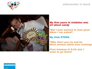 aleksandar is back My first years in triahtlon was all about candy “ But I just wanted to look good When I am naked” My Club KTK86. “ Why don’t you try and be  More serious about your training? First ironman in 9.53..but I  want to go there! 