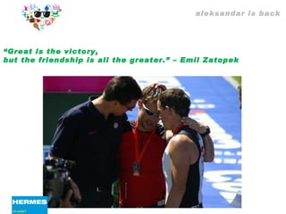 aleksandar is back “ Great is the victory,  but the friendship is all the greater.” – Emil Zatopek 