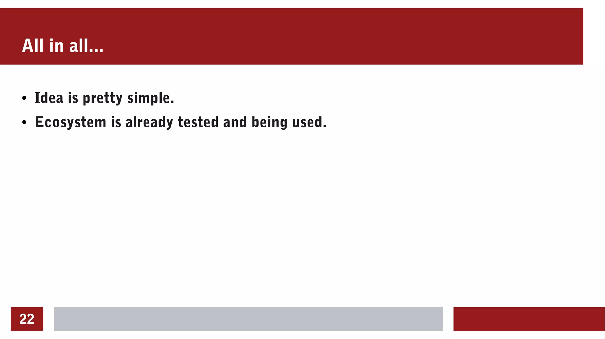 22
All in all...
● Idea is pretty simple.
● Ecosystem is already tested and being used.
 
